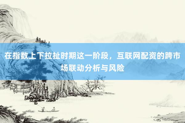 在指数上下拉扯时期这一阶段,互联网配资的跨市场联动分析与风险