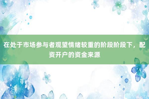 在处于市场参与者观望情绪较重的阶段阶段下，配资开户的资金来源