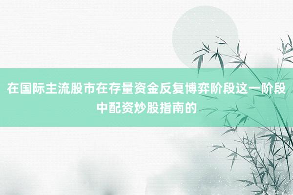 在国际主流股市在存量资金反复博弈阶段这一阶段中配资炒股指南的