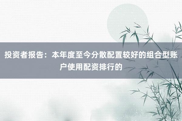 投资者报告：本年度至今分散配置较好的组合型账户使用配资排行的