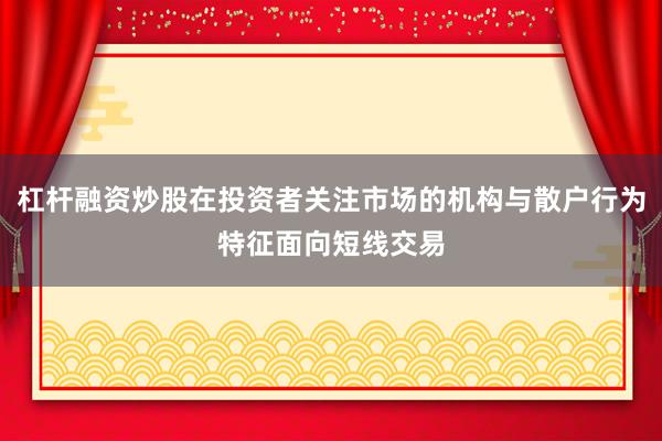杠杆融资炒股在投资者关注市场的机构与散户行为特征面向短线交易