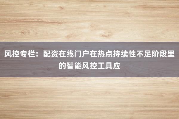风控专栏：配资在线门户在热点持续性不足阶段里的智能风控工具应