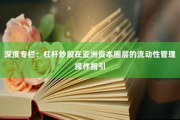 深度专栏：杠杆炒股在亚洲资本圈层的流动性管理操作指引