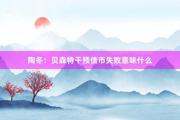 陶冬：贝森特干预债市失败意味什么