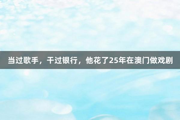 当过歌手，干过银行，他花了25年在澳门做戏剧