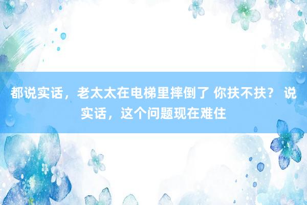 都说实话，老太太在电梯里摔倒了 你扶不扶？ 说实话，这个问题现在难住