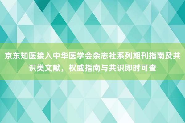 京东知医接入中华医学会杂志社系列期刊指南及共识类文献，权威指南与共识即时可查