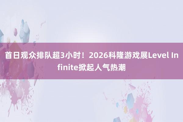 首日观众排队超3小时！2026科隆游戏展Level Infinite掀起人气热潮