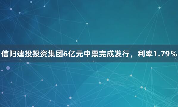 信阳建投投资集团6亿元中票完成发行，利率1.79％