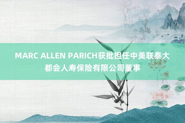 MARC ALLEN PARICH获批担任中美联泰大都会人寿保险有限公司董事