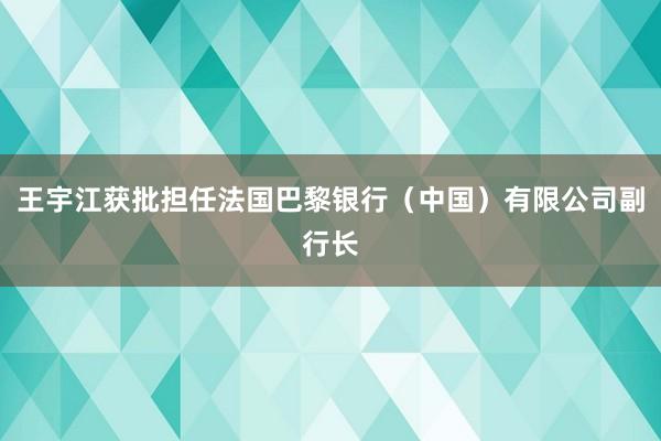 王宇江获批担任法国巴黎银行（中国）有限公司副行长