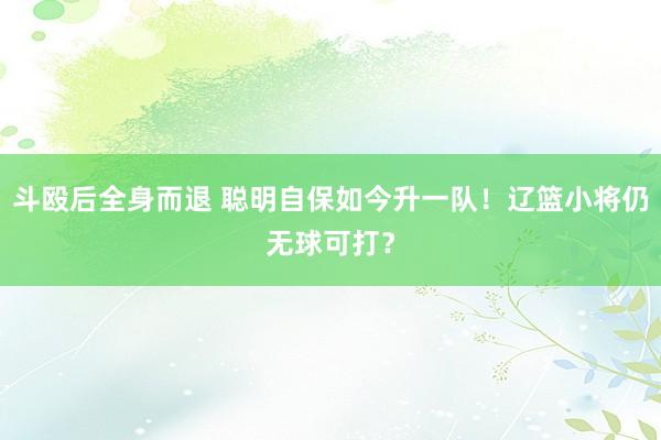 斗殴后全身而退 聪明自保如今升一队！辽篮小将仍无球可打？