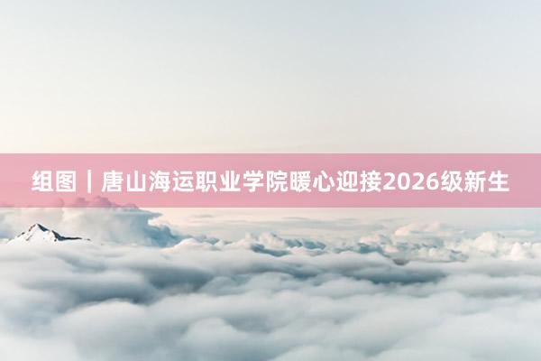 组图｜唐山海运职业学院暖心迎接2026级新生
