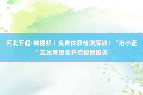 河北五超·微视频｜免费体质检测解锁！“沧小蓝”志愿者现场开启便民服务