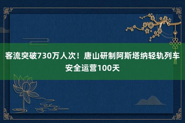 客流突破730万人次！唐山研制阿斯塔纳轻轨列车安全运营100天