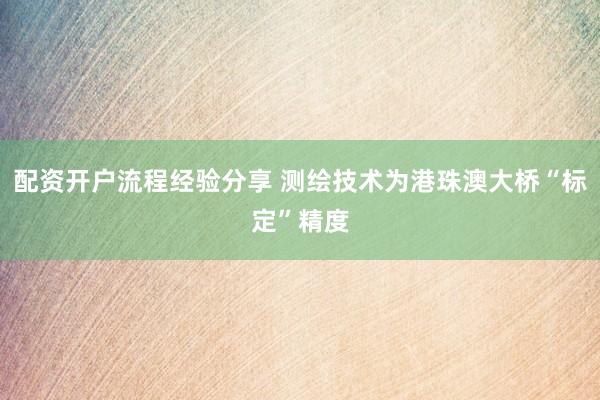 配资开户流程经验分享 测绘技术为港珠澳大桥“标定”精度