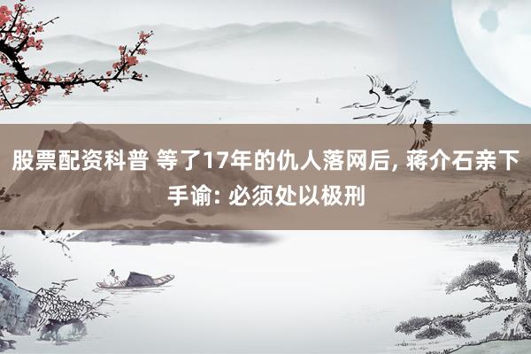 股票配资科普 等了17年的仇人落网后, 蒋介石亲下手谕: 必须处以极刑