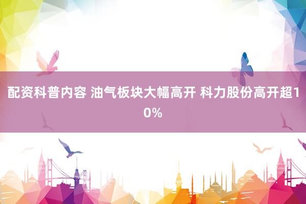 配资科普内容 油气板块大幅高开 科力股份高开超10%