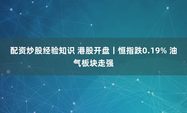 配资炒股经验知识 港股开盘丨恒指跌0.19% 油气板块走强