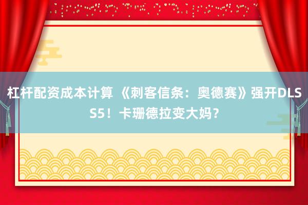 杠杆配资成本计算 《刺客信条：奥德赛》强开DLSS5！卡珊德拉变大妈？