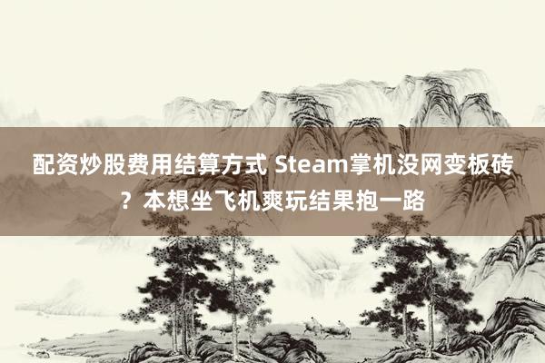 配资炒股费用结算方式 Steam掌机没网变板砖？本想坐飞机爽玩结果抱一路