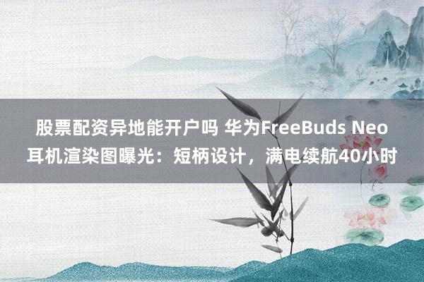 股票配资异地能开户吗 华为FreeBuds Neo耳机渲染图曝光：短柄设计，满电续航40小时