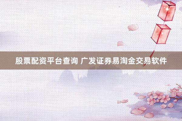 股票配资平台查询 广发证券易淘金交易软件