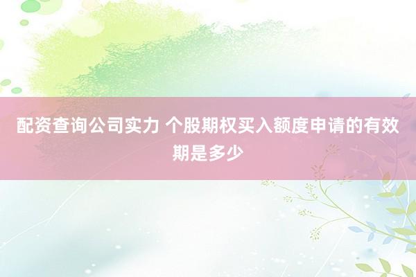 配资查询公司实力 个股期权买入额度申请的有效期是多少