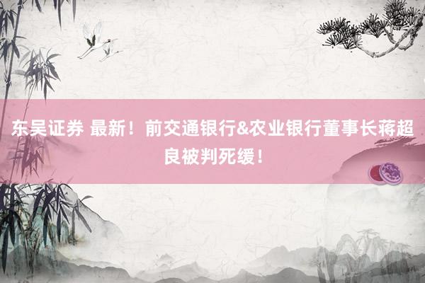 东吴证券 最新！前交通银行&农业银行董事长蒋超良被判死缓！