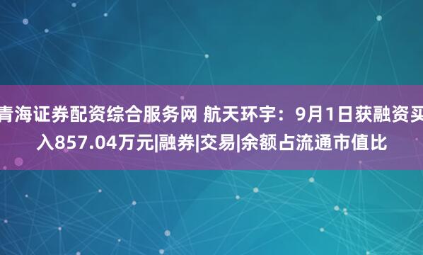 青海证券配资综合服务网 航天环宇：9月1日获融资买入857.04万元|融券|交易|余额占流通市值比