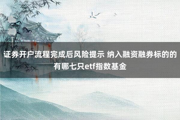 证券开户流程完成后风险提示 纳入融资融券标的的有哪七只etf指数基金