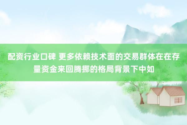 配资行业口碑 更多依赖技术面的交易群体在在存量资金来回腾挪的格局背景下中如