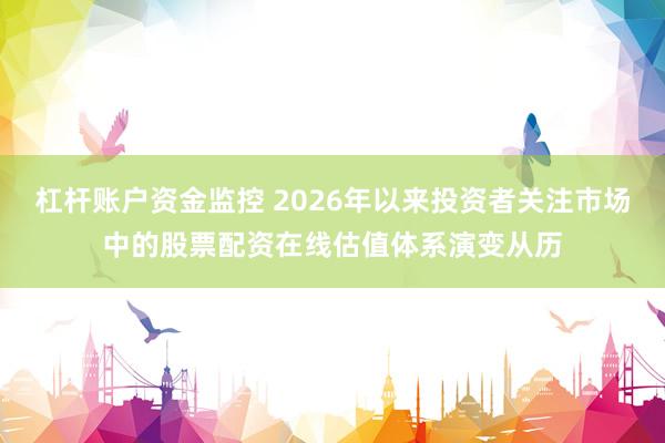 杠杆账户资金监控 2026年以来投资者关注市场中的股票配资在线估值体系演变从历
