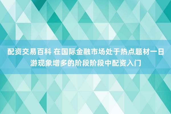 配资交易百科 在国际金融市场处于热点题材一日游现象增多的阶段阶段中配资入门