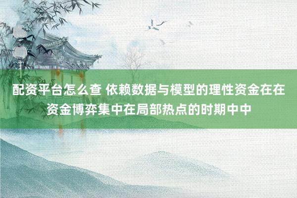 配资平台怎么查 依赖数据与模型的理性资金在在资金博弈集中在局部热点的时期中中