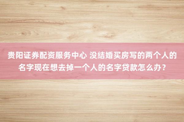 贵阳证券配资服务中心 没结婚买房写的两个人的名字现在想去掉一个人的名字贷款怎么办？