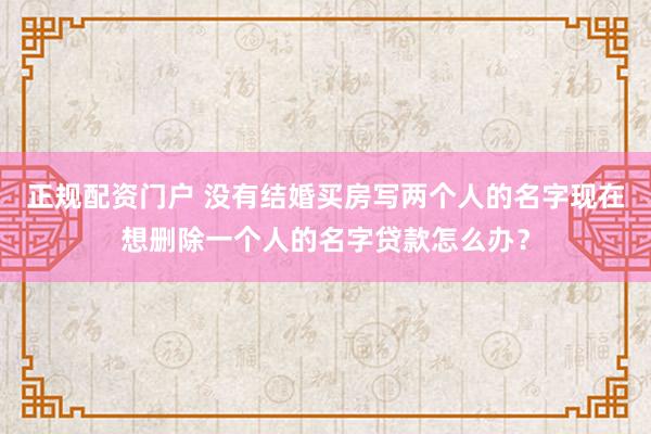 正规配资门户 没有结婚买房写两个人的名字现在想删除一个人的名字贷款怎么办？