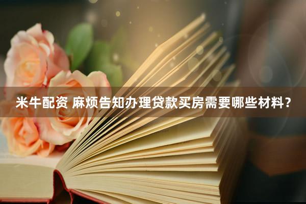 米牛配资 麻烦告知办理贷款买房需要哪些材料？