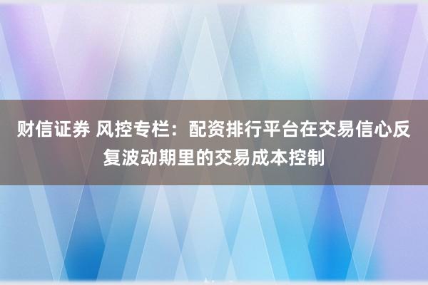 财信证券 风控专栏：配资排行平台在交易信心反复波动期里的交易成本控制