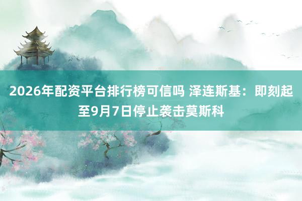 2026年配资平台排行榜可信吗 泽连斯基：即刻起至9月7日停止袭击莫斯科