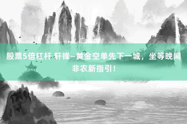 股票5倍杠杆 轩锋—黄金空单先下一城，坐等晚间非农新指引！