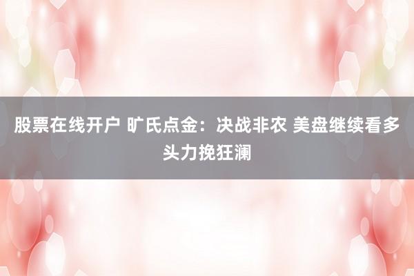 股票在线开户 旷氏点金：决战非农 美盘继续看多头力挽狂澜