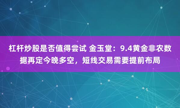杠杆炒股是否值得尝试 金玉堂：9.4黄金非农数据再定今晚多空，短线交易需要提前布局