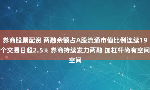 券商股票配资 两融余额占A股流通市值比例连续19个交易日超2.5% 券商持续发力两融 加杠杆尚有空间