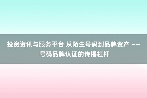 投资资讯与服务平台 从陌生号码到品牌资产 —— 号码品牌认证的传播杠杆
