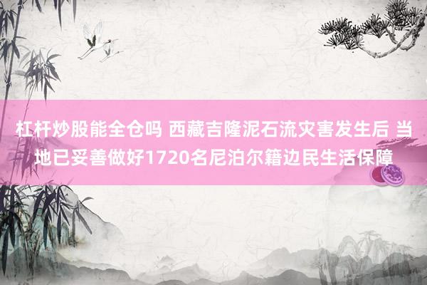 杠杆炒股能全仓吗 西藏吉隆泥石流灾害发生后 当地已妥善做好1720名尼泊尔籍边民生活保障