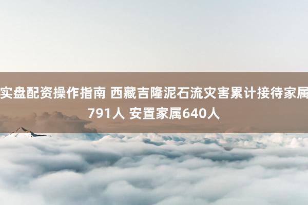 实盘配资操作指南 西藏吉隆泥石流灾害累计接待家属791人 安置家属640人
