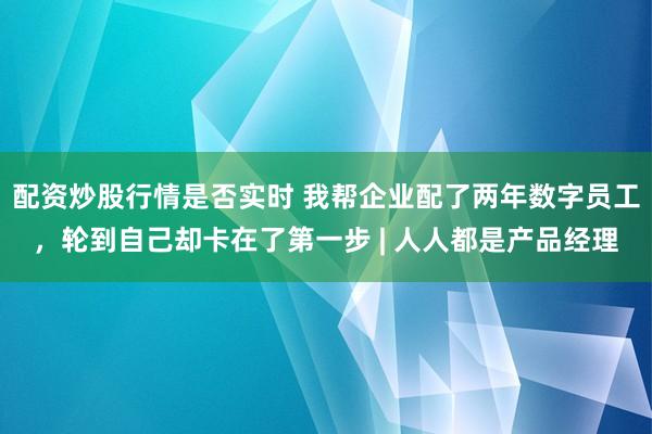 配资炒股行情是否实时 我帮企业配了两年数字员工，轮到自己却卡在了第一步 | 人人都是产品经理