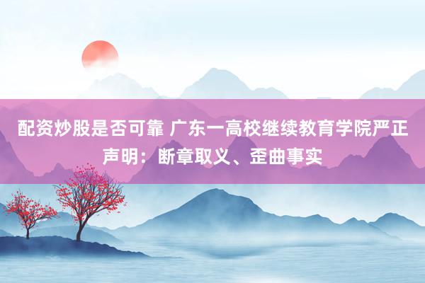 配资炒股是否可靠 广东一高校继续教育学院严正声明：断章取义、歪曲事实