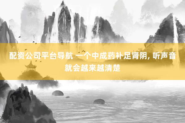 配资公司平台导航 一个中成药补足肾阴, 听声音就会越来越清楚